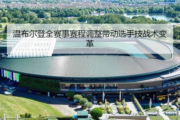温布尔登全赛事赛程调整带动选手技战术变革